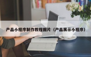 普洱产品小程序制作教程图片（产品展示小程序）
