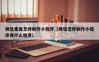 普洱微信里面怎样制作小程序（微信怎样制作小程序用什么程序）