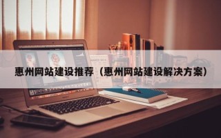 普洱惠州网站建设推荐（惠州网站建设解决方案）