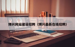 普洱博兴网站建设招聘（博兴最新在线招聘）