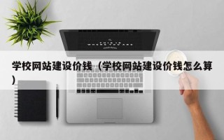 普洱学校网站建设价钱（学校网站建设价钱怎么算）