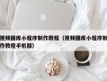 普洱视频图库小程序制作教程（视频图库小程序制作教程手机版）