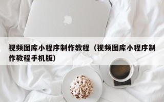 普洱视频图库小程序制作教程（视频图库小程序制作教程手机版）