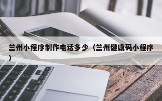 普洱兰州小程序制作电话多少（兰州健康码小程序）