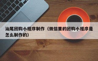普洱汕尾团购小程序制作（微信里的团购小程序是怎么制作的）
